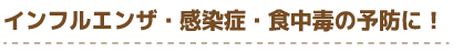 インフルエンザ・感染症・食中毒の予防に！