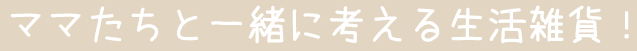 ママたちと一緒に考える生活雑貨！