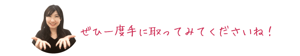 ぜひ一度手に取ってみてくださいね！