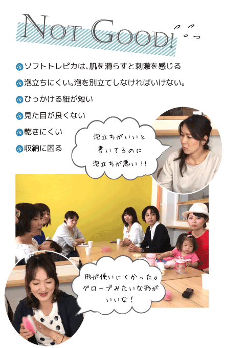 notgood！●ソフトトレピカは、肌を滑らすと刺激を感じる●泡立ちにくい。泡を別立てしなければいけない。●ひっかける紐が短い●見た目が良くない●乾きにくい●収納に困る