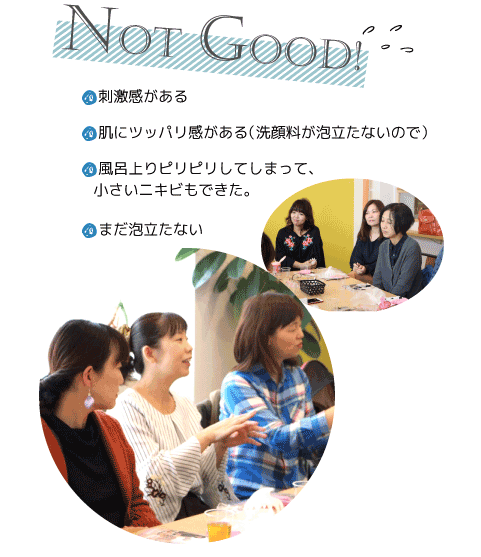 notgood！●刺激感がある
●肌にツッパリ感がある（洗顔料が泡立たないので）●風呂上りピリピリしてしまって、小さいニキビもできた。●まだ泡立たない