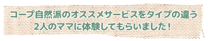 コープ自然派のオススメサービスをタイプの違う2人のママに体験してもらいました！