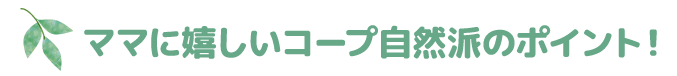 ママに嬉しいコープ自然派のポイント！