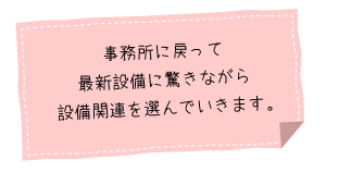 事務所に戻って
最新設備に驚きながら設備関連を選んでいきます。