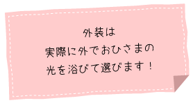 外装は実際に外でおひさまの光を浴びて選びます！