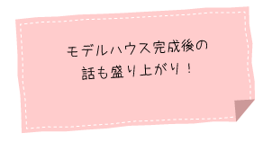 モデルハウス完成後の
話も盛り上がり！