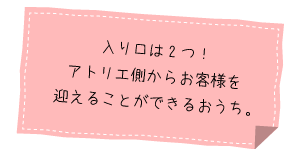 入り口は2つ！アトリエ側からお客様を迎えることができるおうち。