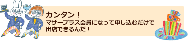 カンタン！マザープラス会員になって申し込むだけで出店できるんだ！