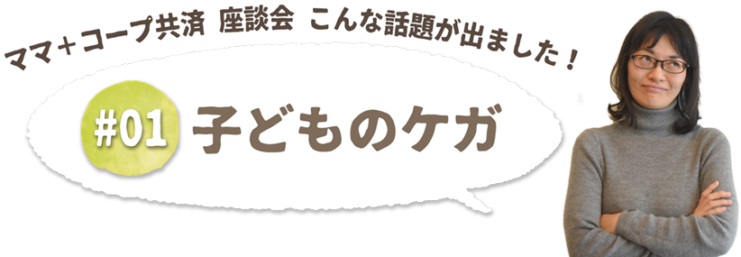 ママ+コープ共済座談会　こんな話題が出ました！子どものケガ