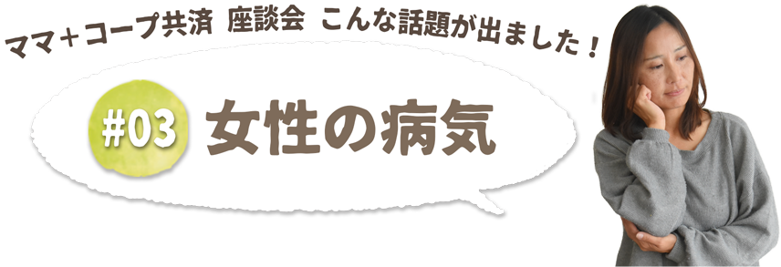 ママ+コープ共済座談会　こんな話題が出ました！女性の病気