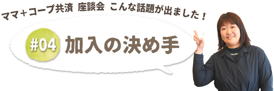 ママ+コープ共済座談会　こんな話題が出ました！加入の決め手