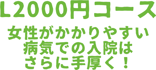 　L2000円コース　女性がかかりやすい病気での入院はさらに手厚く！