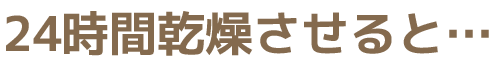 24時間乾燥させると…