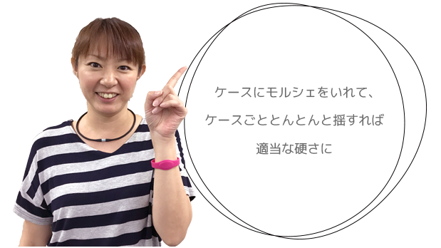 ケースにモルシェをいれて、ケースごととんとんと揺すれば適当な硬さに