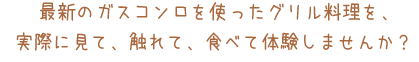 最新のガスコンロを使ったグリル料理を、実際に見て、触れて、食べて体験しませんか？