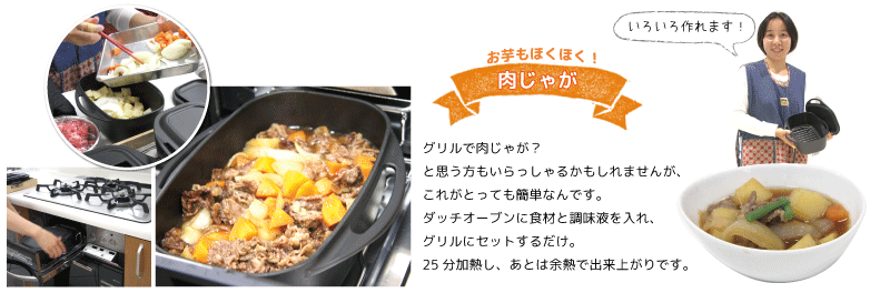 グリルで肉じゃが？と思う方もいらっしゃるかもしれませんが、これがとっても簡単なんです。ダッチオーブンに食材と調味液を入れ、グリルにセットするだけ。25分加熱し、あとは余熱で出来上がりです。