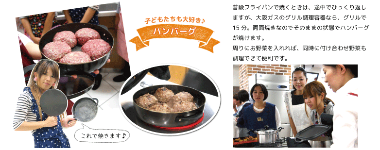 普段フライパンで焼くときは、途中でひっくり返しますが、大阪ガスのグリル調理容器なら、グリルで15分。両面焼きなのでそのままの状態でハンバーグが焼けます。周りにお野菜を入れれば、同時に付け合わせ野菜も調理できて便利です。