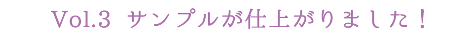 Vol.3 サンプルが仕上がりました！