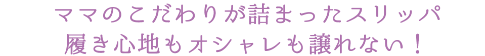 ママのこだわりが詰まったスリッパ 履き心地もオシャレも譲れない！