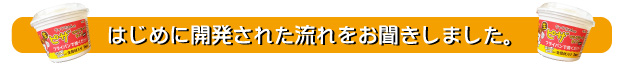 はじめに開発された流れをお聞きしました。