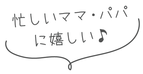 忙しいママ・パパにうれしい